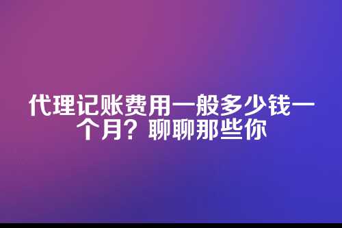 代理记账费用一般多少钱一个月