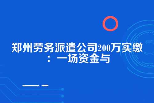 郑州劳务派遣公司200万实缴多少