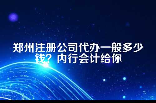 郑州注册公司代办一般多少钱啊
