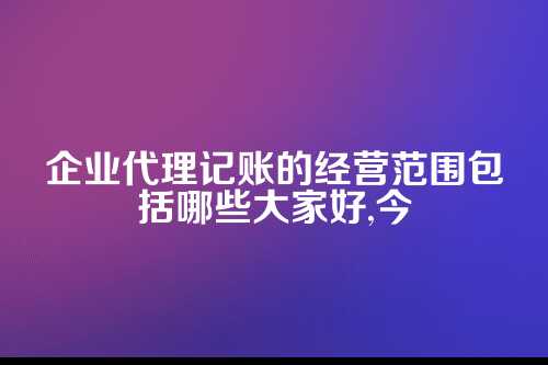 企业代理记账的经营范围包括哪些内容
