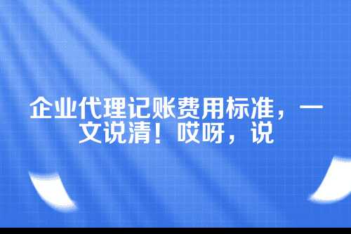 企业代理记账费用标准是多少