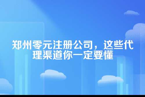 郑州零元注册公司代理渠道有哪些