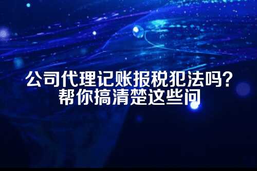 公司代理记账报税犯法吗知乎