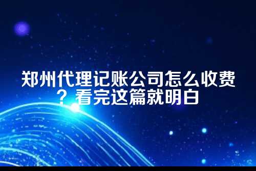 郑州代理记账公司怎么收费的