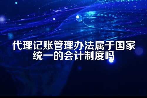 代理记账管理办法属于国家统一的会计制度吗?
