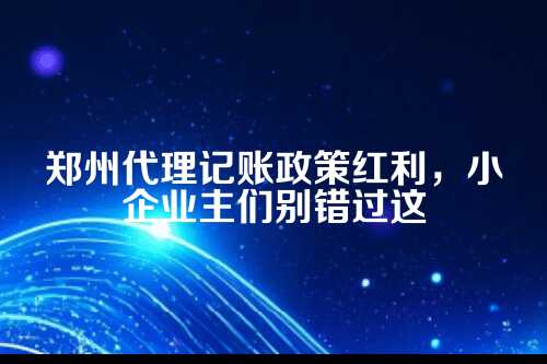 郑州代理记账政策红利有多少
