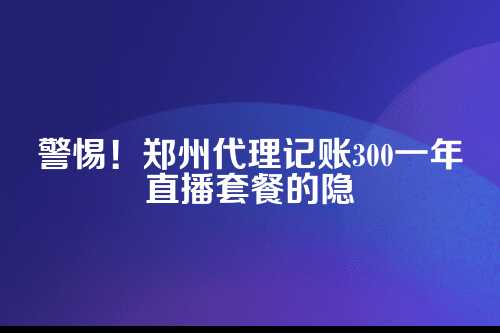 郑州代理记账300一年直播套餐陷阱