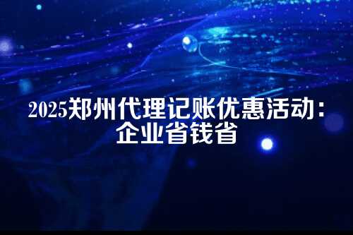 2025郑州代理记账优惠活动