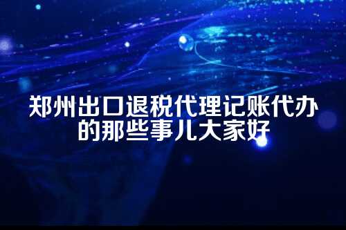 郑州出口退税代理记账代办