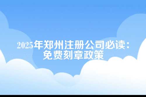 2025郑州注册公司免费刻章政策