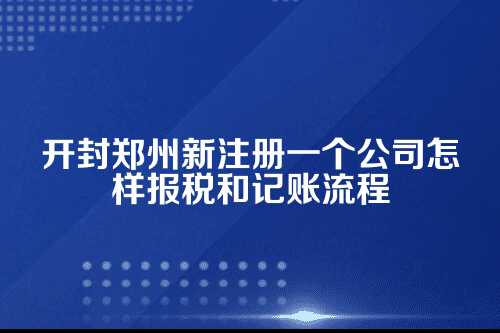 开封郑州新注册一个公司怎样报税和记账流程及费用(2025年新政策)