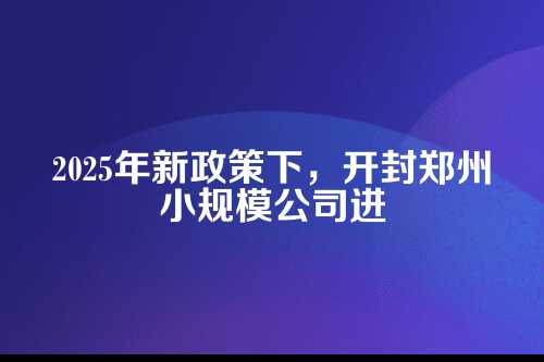 开封郑州小规模公司进项普票如何做账流程及费用(2025年新政策)