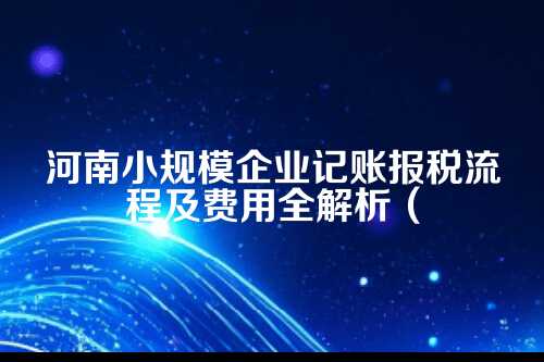 河南小规模企业记账提税流程及费用(2025年新政策)