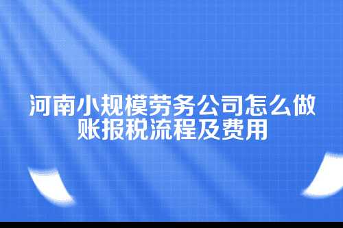 河南小规模劳务公司怎么做账授税流程及费用(2025年新政策)