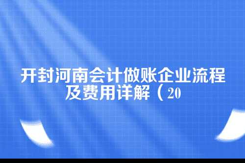 开封河南会计做账企业流程及费用(2025年新政策)