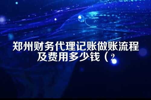 郑州财务代理记账做账流程及费用多少钱(2025年新政策)
