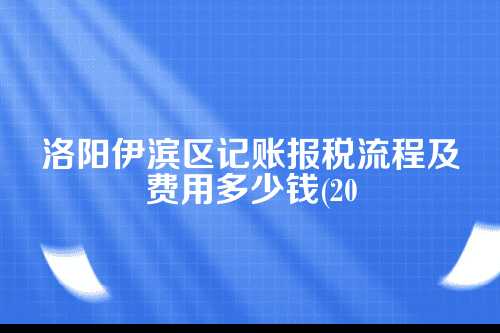 洛阳伊滨区记账报税流程及费用多少钱(2025年新政策)