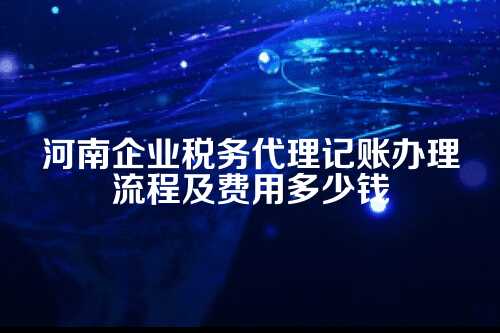 河南企业税务代理记账办理流程及费用多少钱(2025年新政策)