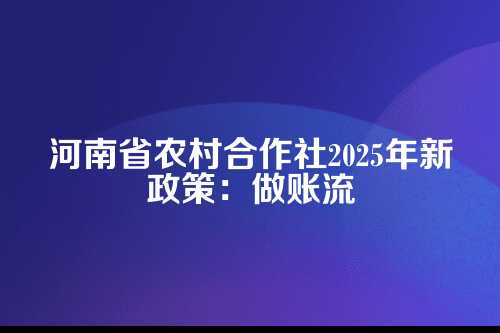 河南省农村合作社怎么做账流程及费用多少钱(2025年新政策)