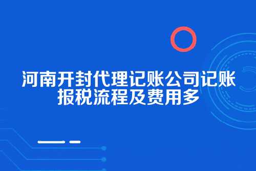 河南开封代理记账公司记账报税流程及费用多少钱(2025年新政策)