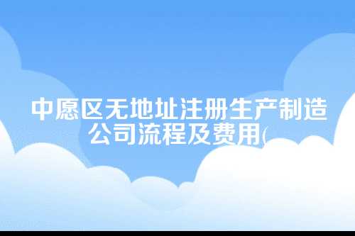 中愿区无地址注册生产制造公司流程及费用(2025年新)