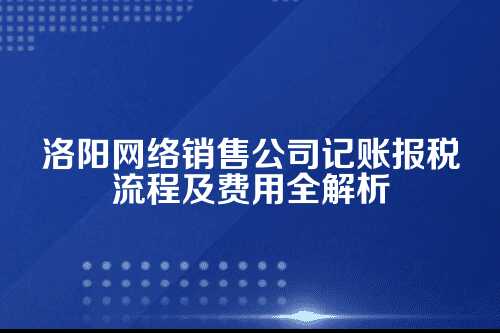 洛阳网络销售公司记账报税流程及费用多少钱(2025年新政策)