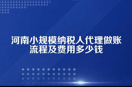 河南小规模纳税人代理做账流程及费用多少钱(2025年新政策)