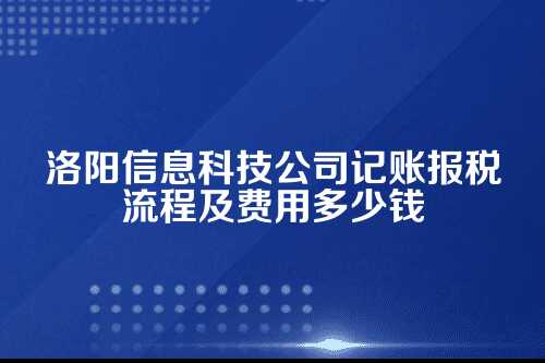 洛阳信息科技公司记账报税流程及费用多少钱(2025年新政策)