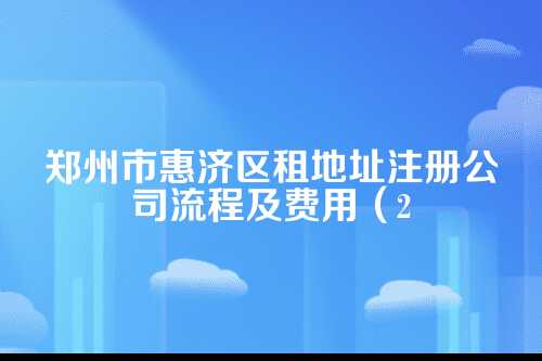 郑州市惠济区租地址注册公司流程及费用(2025年新)