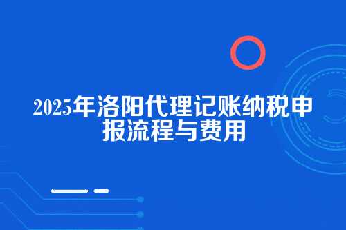 洛阳代理记账纳税电报流程及费用多少钱(2025年新政策)
