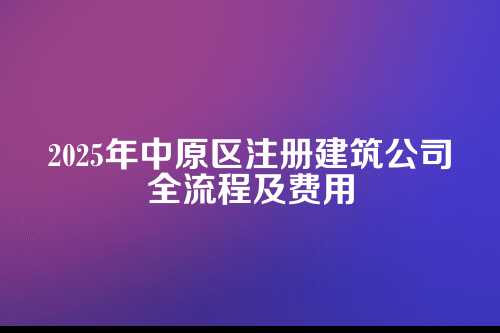 中原区注册建筑公司流程及费用(2025年新)