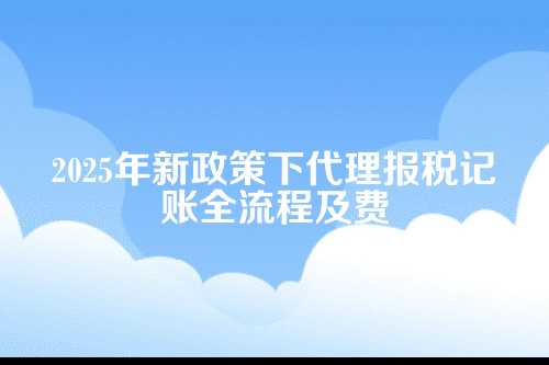 新多代理报税记账流程及费用多少钱(2025年新政策)