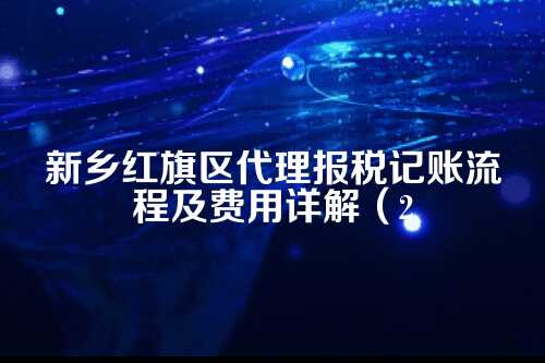 新乡红旗区代理报税记账流程及费用多少钱(2025年新政策)