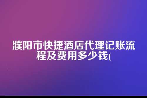 濮阳市快捷酒店代理记账流程及费用多少钱(2025年新政策)