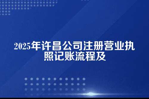 许昌公司注册营业执照记账流程及费用多少钱(2025年新政策)