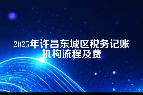许昌东城区税务记账机构流程及费用多少钱(2025年新政策)