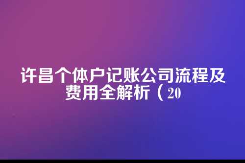 许昌个体户记账公司流程及费用多少钱(2025年新政策)
