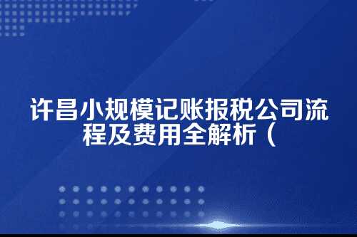 许昌小规模记账报税公司流程及费用多少钱(2025年新政策)