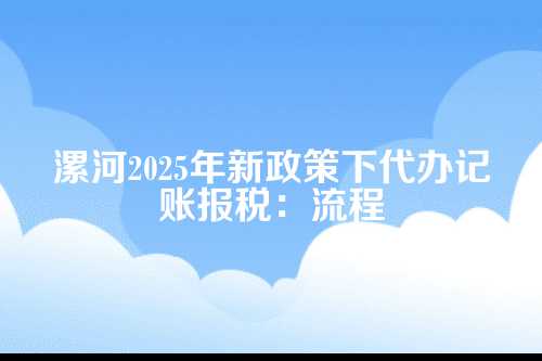 漯河代办记账报税流程及费用多少钱(2025年新政策)