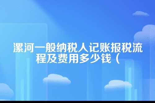 漯河一般纳税人记账报税流程及费用多少钱(2025年新政策)