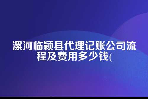 漯河临颖县代理记账公司流程及费用多少钱(2025年新政策)