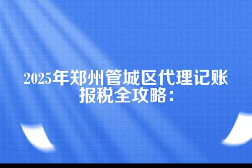 郑州管城区代理记账报税流程及费用多少钱(2025年新政策)