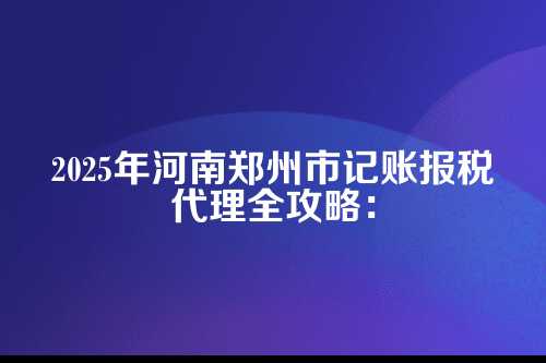 河南郑州市记账报税代理流程及费用多少钱(2025年新政策)