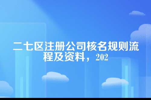 二七区注册公司核名规则流程及资料，2025年最新整理