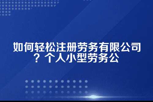 劳务有限公司怎么注册?个人小型劳务公司注册条件
