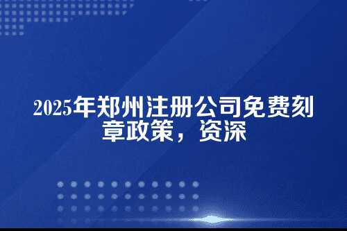 2025郑州注册公司免费刻章政策