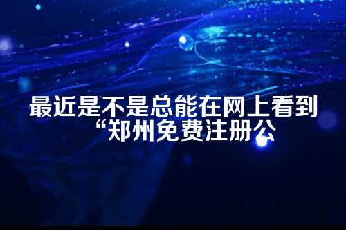 郑州免费注册公司？这些坑你可能不知道！