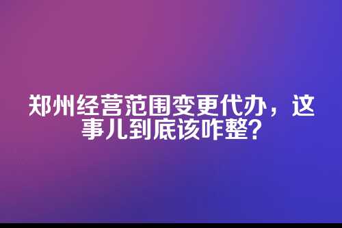 为啥要改经营范围？别稀里糊涂就动手
