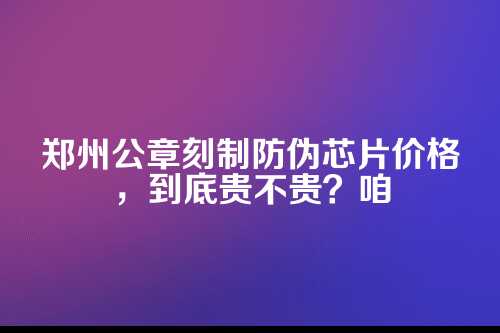 一、先说说公章加芯片这事儿，到底图啥？